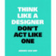 Think Like A Designer, Don’t Act Like One