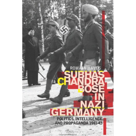 Subhas Chandra Bose in Nazi Germany: Politics, Intelligence and Propaganda 1941-1943