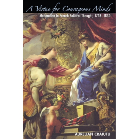 A Virtue for Courageous Minds: Moderation in French Political Thought, 1748-1830