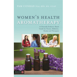 Women's Health Aromatherapy: A Clinically Evidence-Based Guide for Nurses, Midwives, Doulas and Therapists