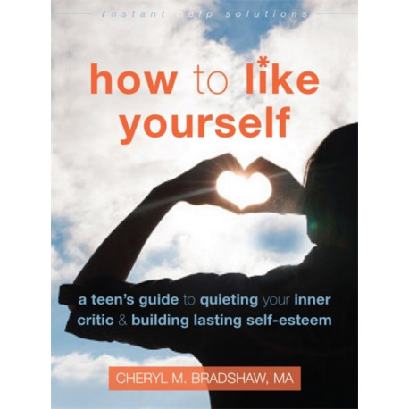 How to Like Yourself: A Teen's Guide to Quieting Your Inner Critic and Building Lasting Self-Esteem