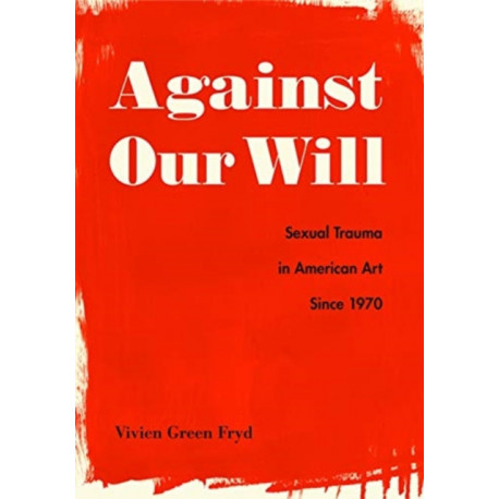 Against Our Will: Sexual Trauma in American Art Since 1970
