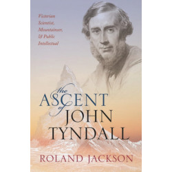 The Ascent of John Tyndall: Victorian Scientist, Mountaineer, and Public Intellectual