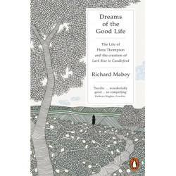 Dreams of the Good Life: The Life of Flora Thompson and the Creation of Lark Rise to Candleford