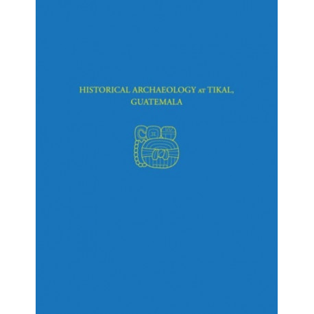 Historical Archaeology at Tikal, Guatemala – Tikal Report 37: Tikal Report 37