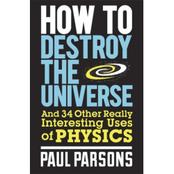 How to Destroy the Universe: And 34 other really interesting uses of physics