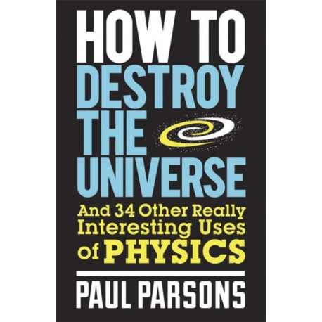 How to Destroy the Universe: And 34 other really interesting uses of physics