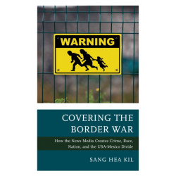 Covering the Border War: How the News Media Creates Crime, Race, Nation, and the USA-Mexico Divide