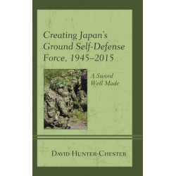 Creating Japan's Ground Self-Defense Force, 1945–2015: A Sword Well Made