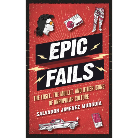 Epic Fails: The Edsel, the Mullet, and Other Icons of Unpopular Culture