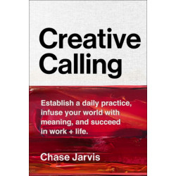 Creative Calling: Establish a Daily Practice, Infuse Your World with Meaning, and Succeed in Work + Life
