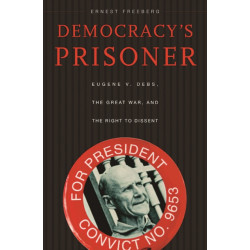 Democracy’s Prisoner: Eugene V. Debs, the Great War, and the Right to Dissent