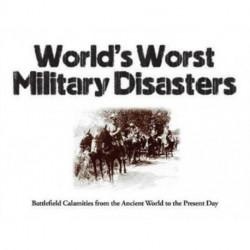 World's Worst Military Disasters: Battlefield Calamities from the Ancient World to the Present Day