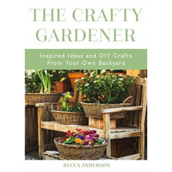 The Crafty Gardener: Inspired Ideas and DIY Crafts From Your Own Backyard (Country Decorating Book, Gardener Garden, Companion Planting, Food and Drink Recipes, and Fans of Cut Flower Garden)