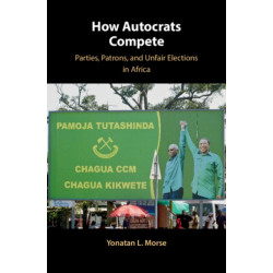 How Autocrats Compete: Parties, Patrons, and Unfair Elections in Africa