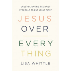 Jesus Over Everything: Uncomplicating the Daily Struggle to Put Jesus First