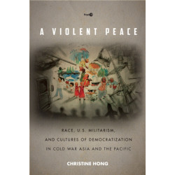 A Violent Peace: Race, U.S. Militarism, and Cultures of Democratization in Cold War Asia and the Pacific