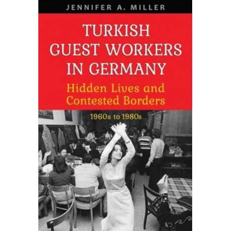 Turkish Guest Workers in Germany: Hidden Lives and Contested Borders, 1960s to 1980s