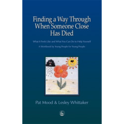 Finding a Way Through When Someone Close has Died: What it Feels Like and What You Can Do to Help Yourself: A Workbook by Young People for Young People