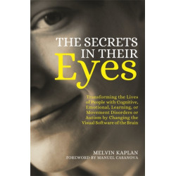 The Secrets in Their Eyes: Transforming the Lives of People with Cognitive, Emotional, Learning, or Movement Disorders or Autism by Changing the Visual Software of the Brain