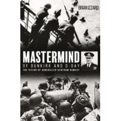 Mastermind of Dunkirk and D-Day: The Vision of Admiral Sir Bertram Ramsay