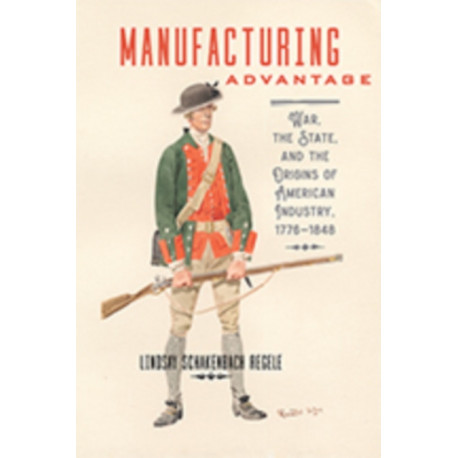 Manufacturing Advantage: War, the State, and the Origins of American Industry, 1776–1848