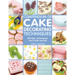 Compendium of Cake Decorating Techniques: 300 Tips, Techniques and Trade Secrets