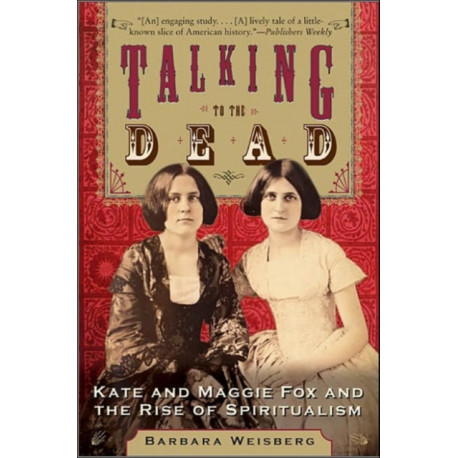 Talking To The Dead: Kate And Maggie Fox And The Rise Of Spiritualism: Kate And Maggie Fox And The Rise Of Spiritualism