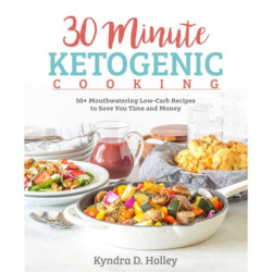 30 Minute Ketogenic Cooking: 50+ Mouthwatering Low-Carb Recipes to Save You Time and Money