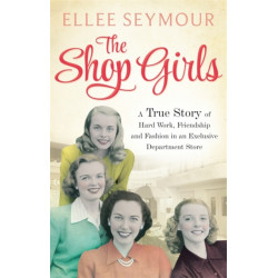 The Shop Girls: A True Story of Hard Work, Friendship and Fashion in an Exclusive 1950s Department Store