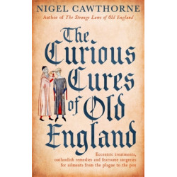 The Curious Cures Of Old England: Eccentric treatments, outlandish remedies and fearsome surgeries for ailments from the plague to the pox