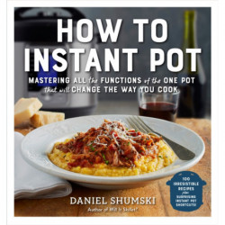 How to Instant Pot: Mastering All the Functions of the One Pot That Will Change the Way You Cook - Now Completely Updated for the Latest Generation of Instant Pots!