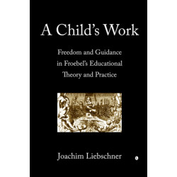 A Child's Work: Freedom and Guidance in Froebel's Educational Theory and Practise