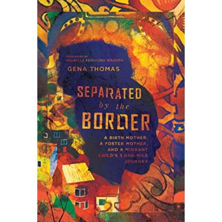 Separated by the Border – A Birth Mother, a Foster Mother, and a Migrant Child`s 3,000–Mile Journey: A Birth Mother, a Foster Mother, and a Migrant Child's 3,000-Mile Journey