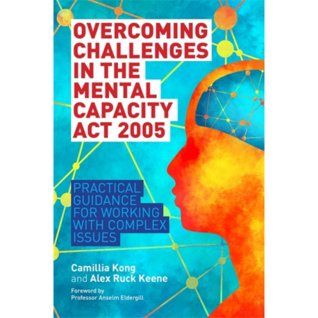 Overcoming Challenges in the Mental Capacity Act 2005: Practical Guidance for Working with Complex Issues