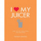 I Love My Juicer: Over 100 fast, fresh juices and smoothies