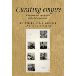 Curating Empire: Museums and the British Imperial Experience
