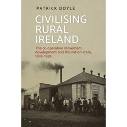 Civilising Rural Ireland: The Co-Operative Movement, Development and the Nation-State, 1889–1939