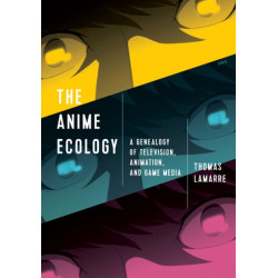 The Anime Ecology: A Genealogy of Television, Animation, and Game Media
