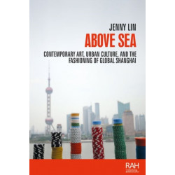 Above Sea: Contemporary Art, Urban Culture, and the Fashioning of Global Shanghai
