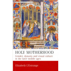 Holy Motherhood: Gender, Dynasty and Visual Culture in the Later Middle Ages