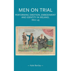 Men on Trial: Performing Emotion, Embodiment and Identity in Ireland, 1800–45