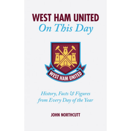 West Ham United FC On This Day: Hammers History, Trivia, Facts and Stats from Every Day of the Year