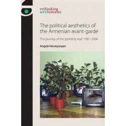 The Political Aesthetics of the Armenian Avant-Garde: The Journey of the 'Painterly Real', 1987–2004