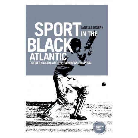 Sport in the Black Atlantic: Cricket, Canada and the Caribbean Diaspora