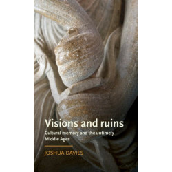 Visions and Ruins: Cultural Memory and the Untimely Middle Ages