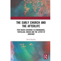 The Early Church and the Afterlife: Post-death existence in Athenagoras, Tertullian, Origen and the Letter to Rheginos