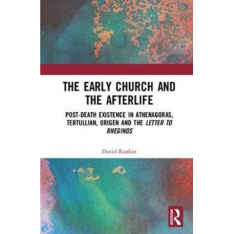 The Early Church and the Afterlife: Post-death existence in Athenagoras, Tertullian, Origen and the Letter to Rheginos
