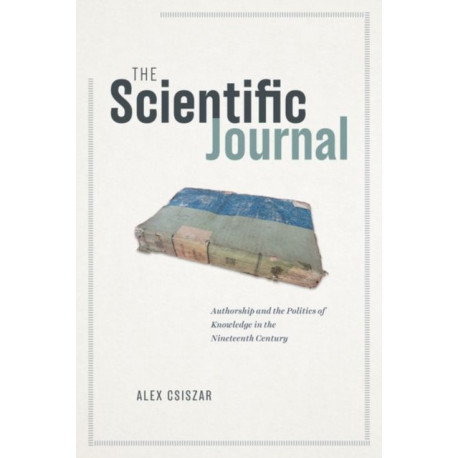 The Scientific Journal: Authorship and the Politics of Knowledge in the Nineteenth Century