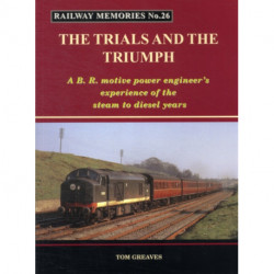 Railway Memories the Trials and the Triumph: A B.R. Motive Power Engineer's Experience of the Steam to Diesel Years